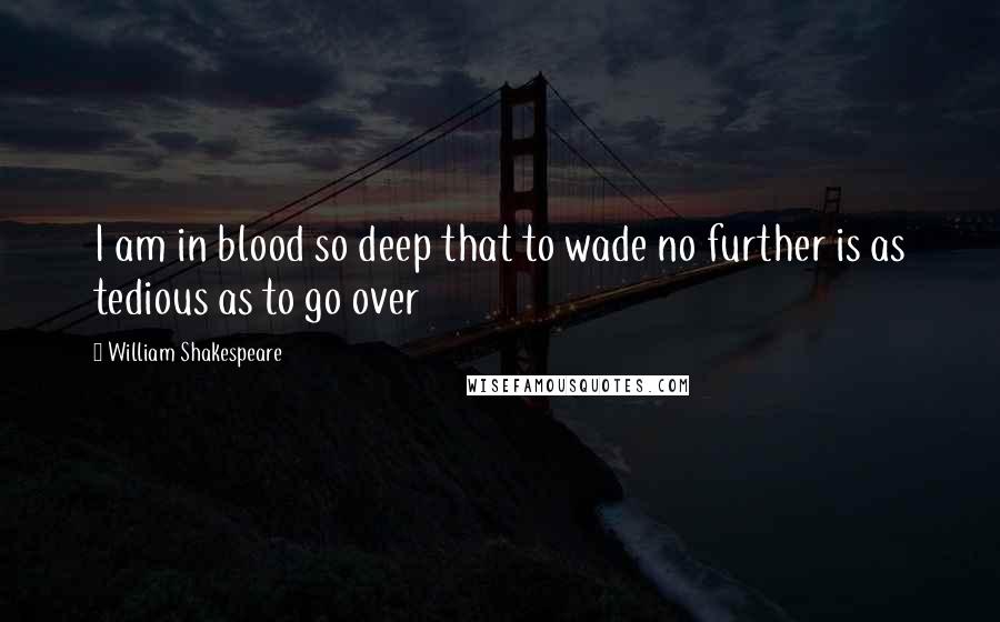 William Shakespeare Quotes: I am in blood so deep that to wade no further is as tedious as to go over