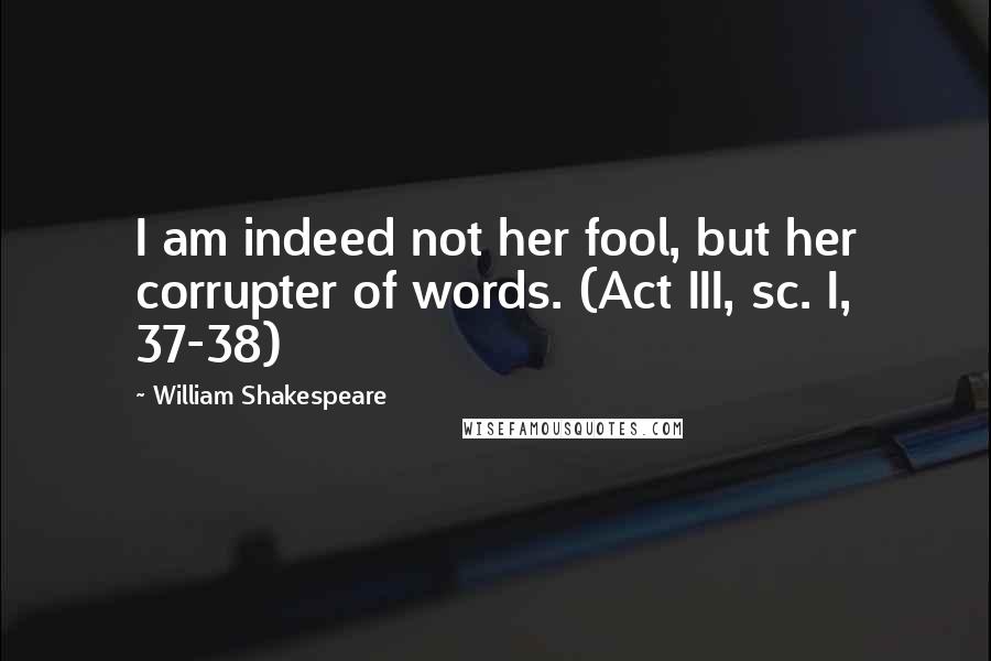 William Shakespeare Quotes: I am indeed not her fool, but her corrupter of words. (Act III, sc. I, 37-38)