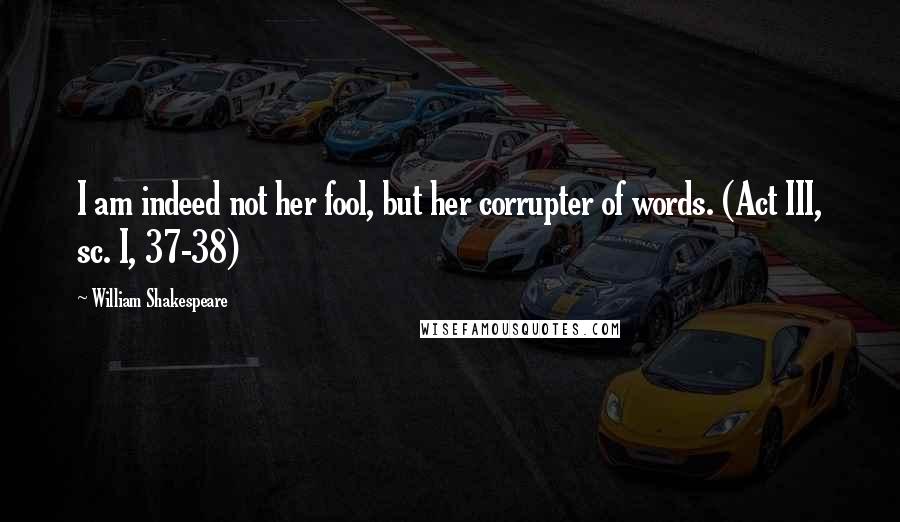 William Shakespeare Quotes: I am indeed not her fool, but her corrupter of words. (Act III, sc. I, 37-38)