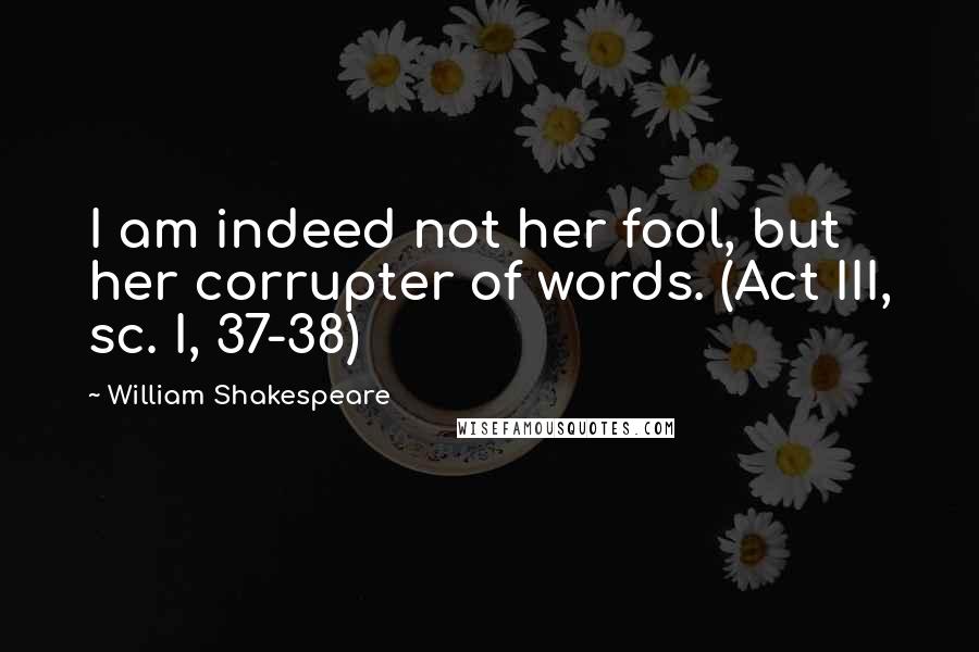 William Shakespeare Quotes: I am indeed not her fool, but her corrupter of words. (Act III, sc. I, 37-38)