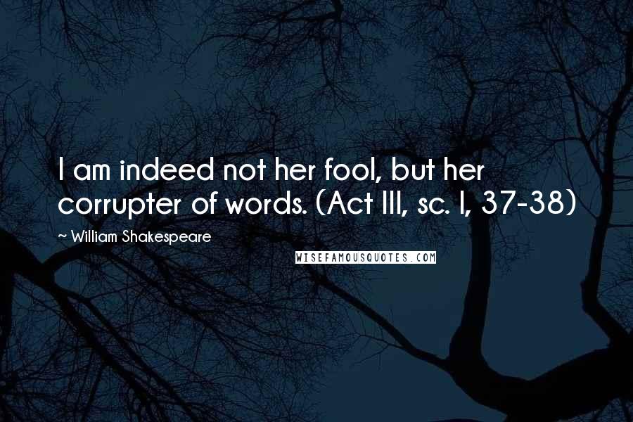 William Shakespeare Quotes: I am indeed not her fool, but her corrupter of words. (Act III, sc. I, 37-38)