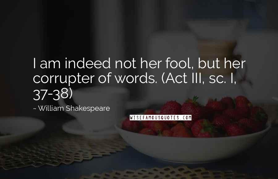 William Shakespeare Quotes: I am indeed not her fool, but her corrupter of words. (Act III, sc. I, 37-38)