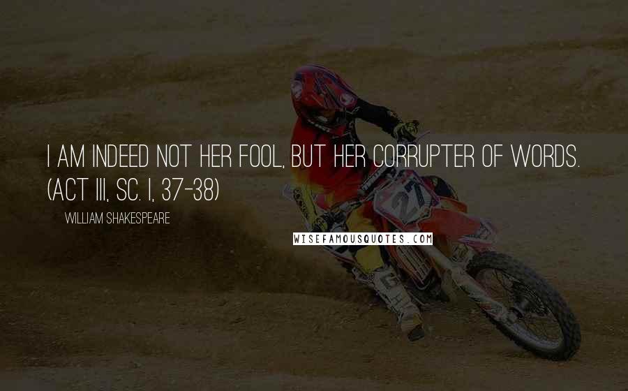 William Shakespeare Quotes: I am indeed not her fool, but her corrupter of words. (Act III, sc. I, 37-38)