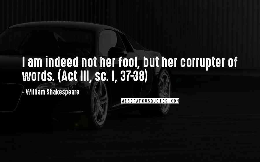 William Shakespeare Quotes: I am indeed not her fool, but her corrupter of words. (Act III, sc. I, 37-38)