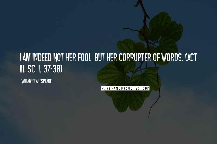 William Shakespeare Quotes: I am indeed not her fool, but her corrupter of words. (Act III, sc. I, 37-38)