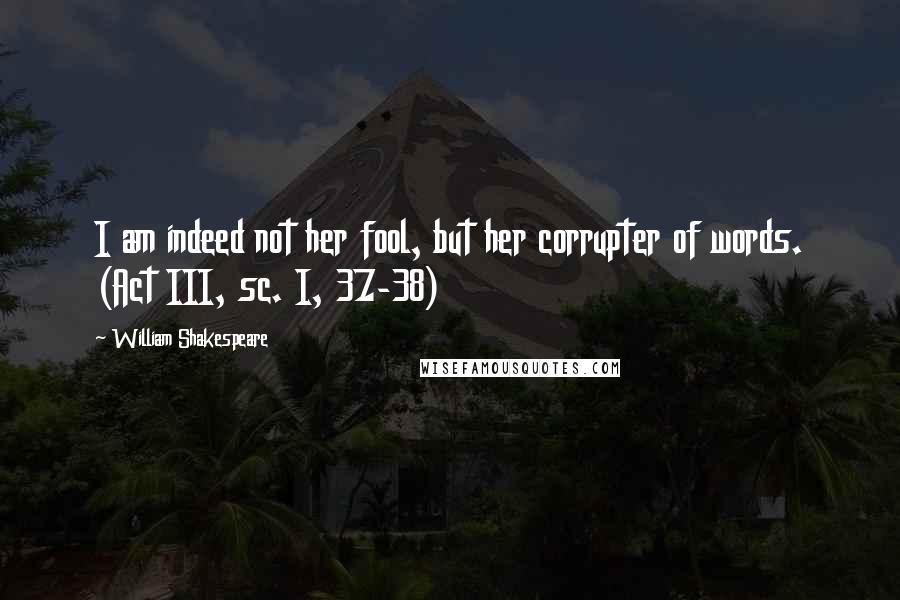 William Shakespeare Quotes: I am indeed not her fool, but her corrupter of words. (Act III, sc. I, 37-38)