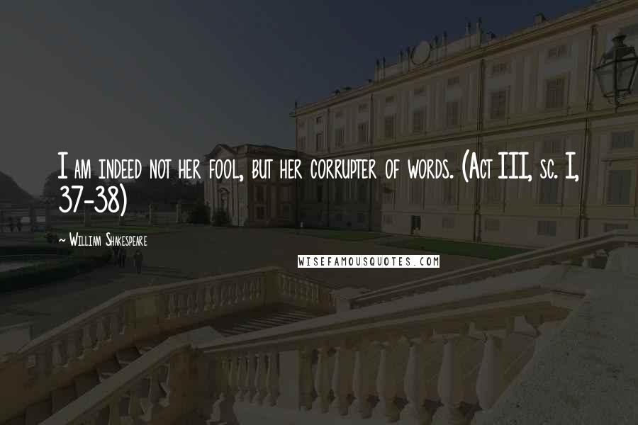 William Shakespeare Quotes: I am indeed not her fool, but her corrupter of words. (Act III, sc. I, 37-38)