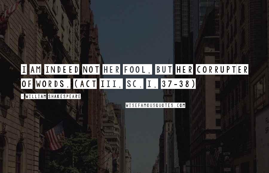 William Shakespeare Quotes: I am indeed not her fool, but her corrupter of words. (Act III, sc. I, 37-38)