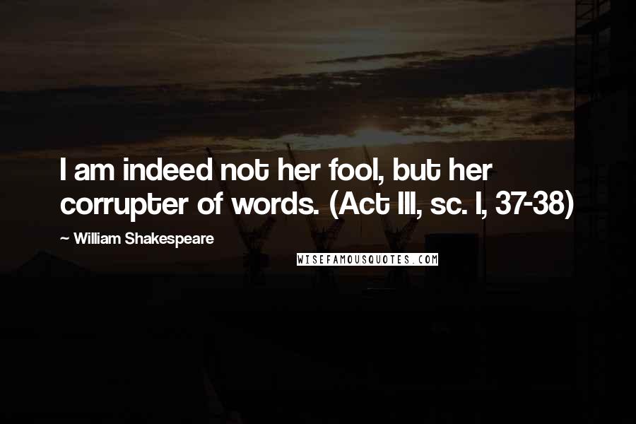 William Shakespeare Quotes: I am indeed not her fool, but her corrupter of words. (Act III, sc. I, 37-38)