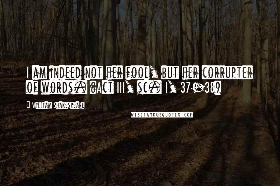 William Shakespeare Quotes: I am indeed not her fool, but her corrupter of words. (Act III, sc. I, 37-38)