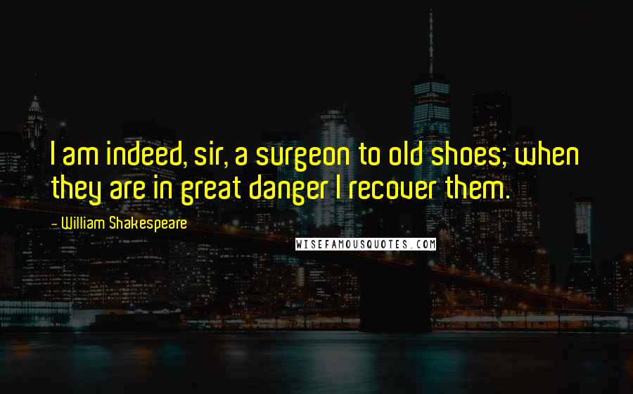 William Shakespeare Quotes: I am indeed, sir, a surgeon to old shoes; when they are in great danger I recover them.