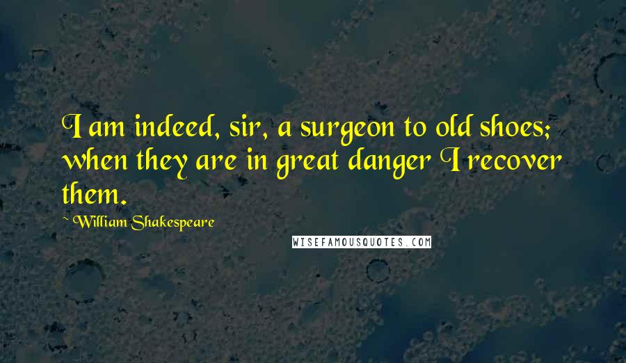 William Shakespeare Quotes: I am indeed, sir, a surgeon to old shoes; when they are in great danger I recover them.