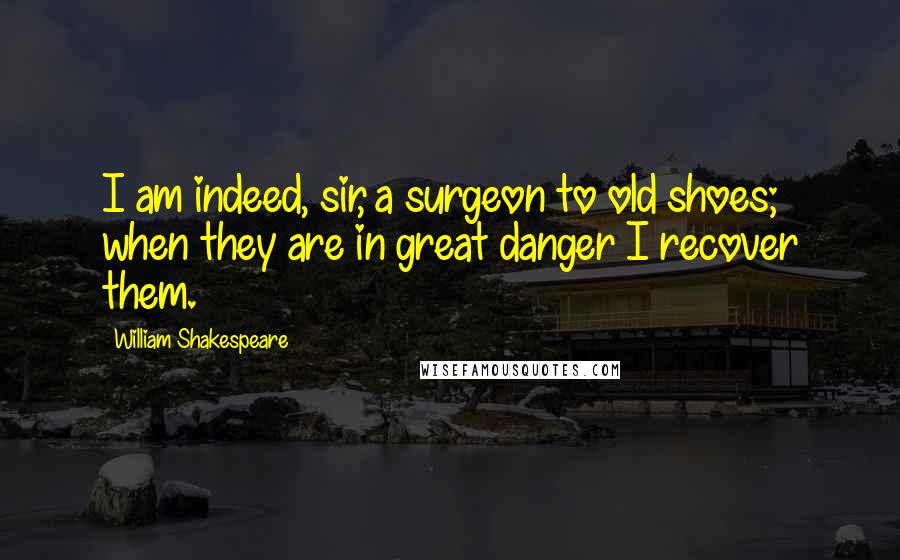 William Shakespeare Quotes: I am indeed, sir, a surgeon to old shoes; when they are in great danger I recover them.