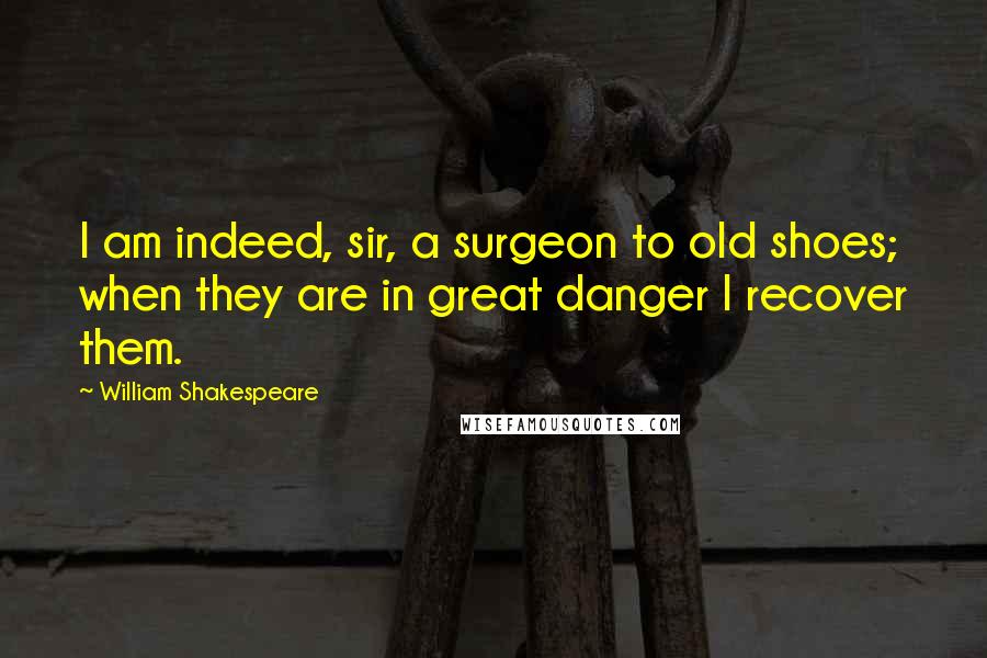 William Shakespeare Quotes: I am indeed, sir, a surgeon to old shoes; when they are in great danger I recover them.