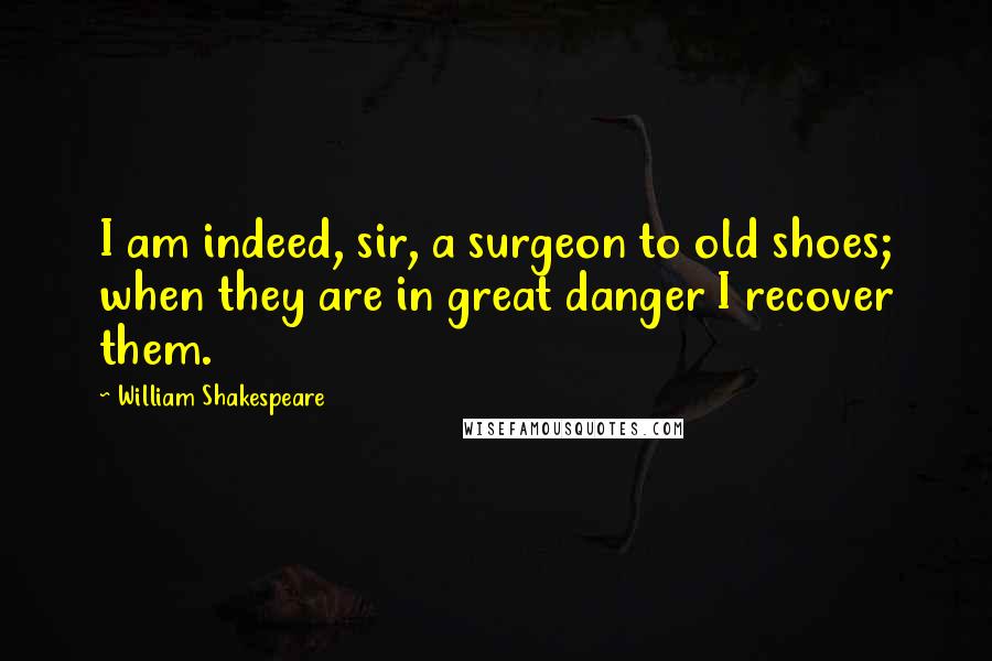 William Shakespeare Quotes: I am indeed, sir, a surgeon to old shoes; when they are in great danger I recover them.
