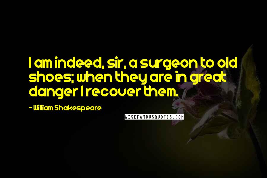 William Shakespeare Quotes: I am indeed, sir, a surgeon to old shoes; when they are in great danger I recover them.