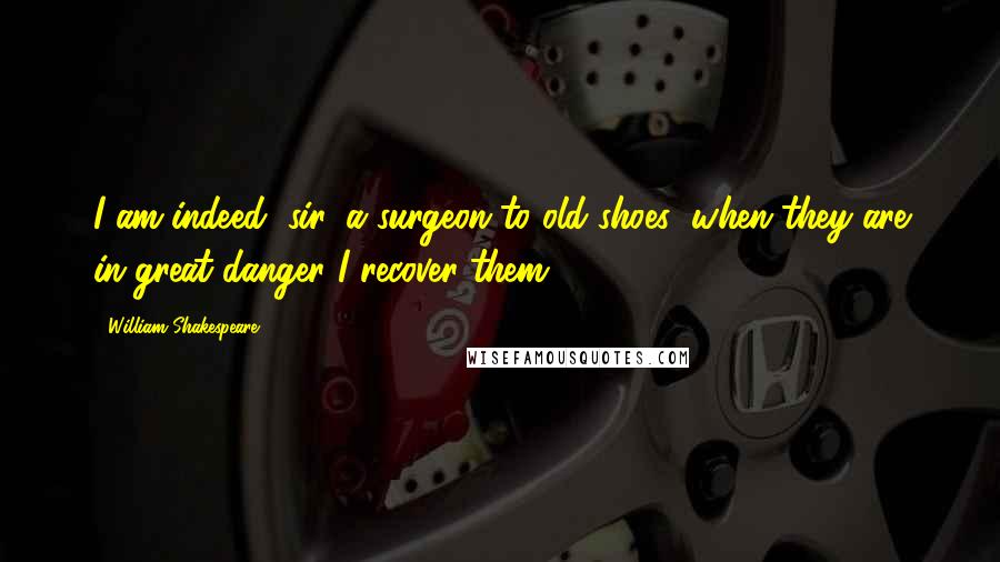 William Shakespeare Quotes: I am indeed, sir, a surgeon to old shoes; when they are in great danger I recover them.