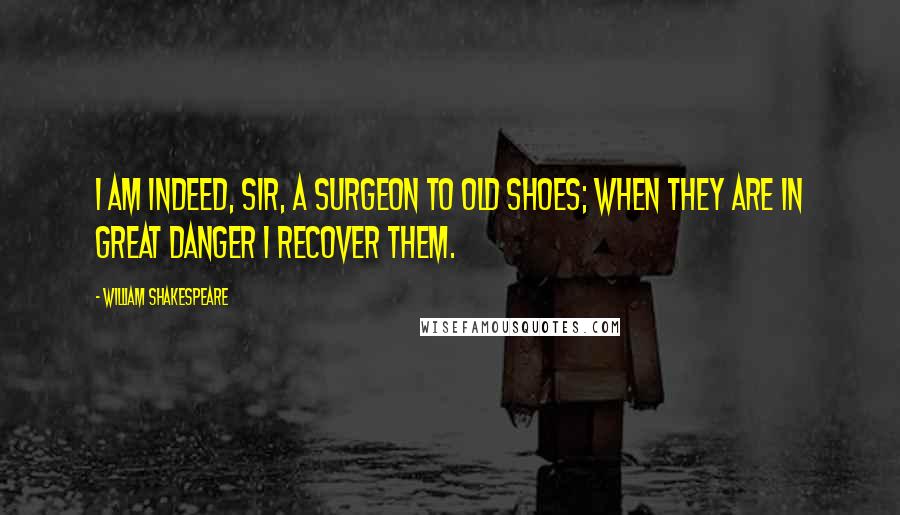 William Shakespeare Quotes: I am indeed, sir, a surgeon to old shoes; when they are in great danger I recover them.