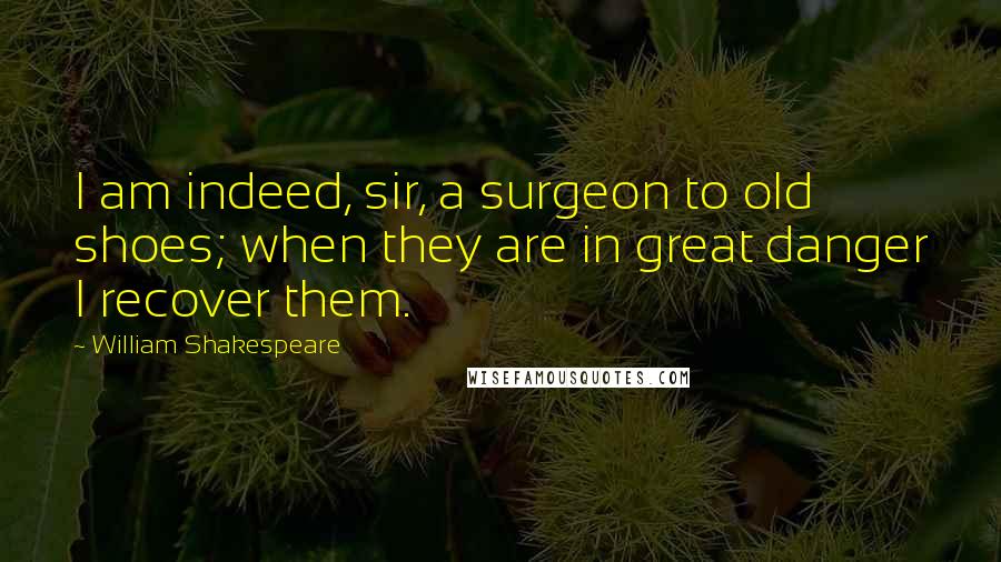 William Shakespeare Quotes: I am indeed, sir, a surgeon to old shoes; when they are in great danger I recover them.