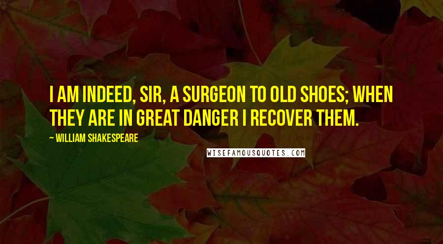 William Shakespeare Quotes: I am indeed, sir, a surgeon to old shoes; when they are in great danger I recover them.