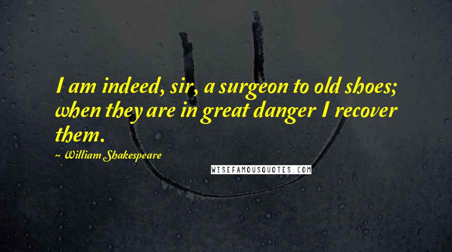 William Shakespeare Quotes: I am indeed, sir, a surgeon to old shoes; when they are in great danger I recover them.