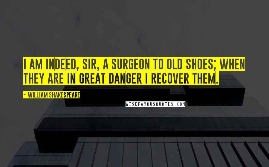 William Shakespeare Quotes: I am indeed, sir, a surgeon to old shoes; when they are in great danger I recover them.