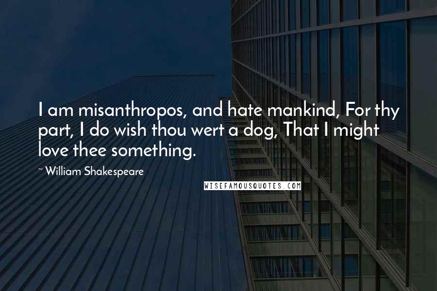 William Shakespeare Quotes: I am misanthropos, and hate mankind, For thy part, I do wish thou wert a dog, That I might love thee something.