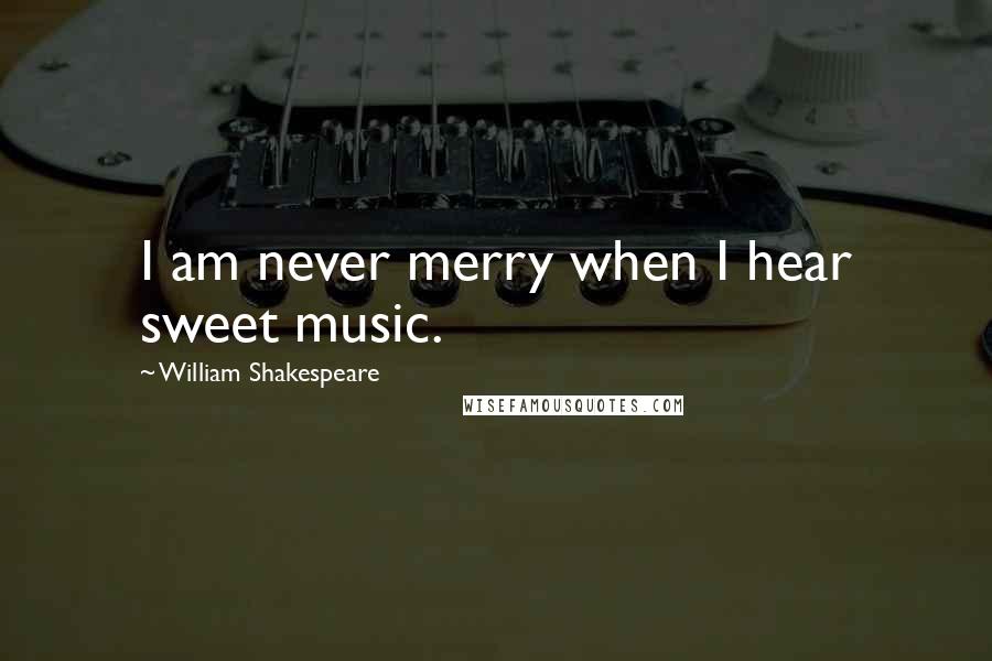 William Shakespeare Quotes: I am never merry when I hear sweet music.
