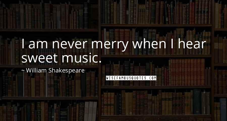 William Shakespeare Quotes: I am never merry when I hear sweet music.