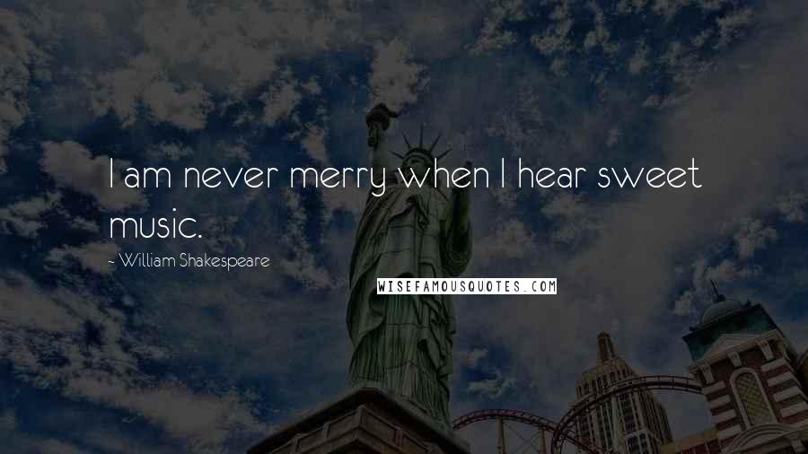 William Shakespeare Quotes: I am never merry when I hear sweet music.