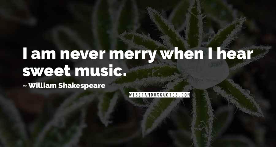 William Shakespeare Quotes: I am never merry when I hear sweet music.
