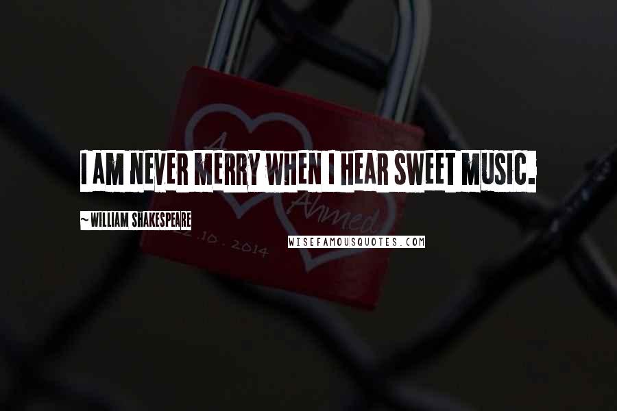 William Shakespeare Quotes: I am never merry when I hear sweet music.