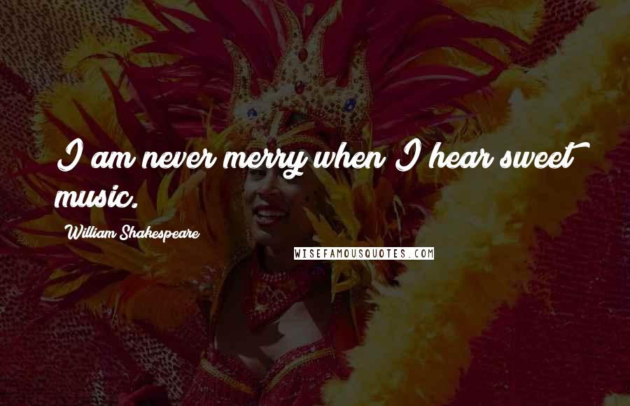 William Shakespeare Quotes: I am never merry when I hear sweet music.