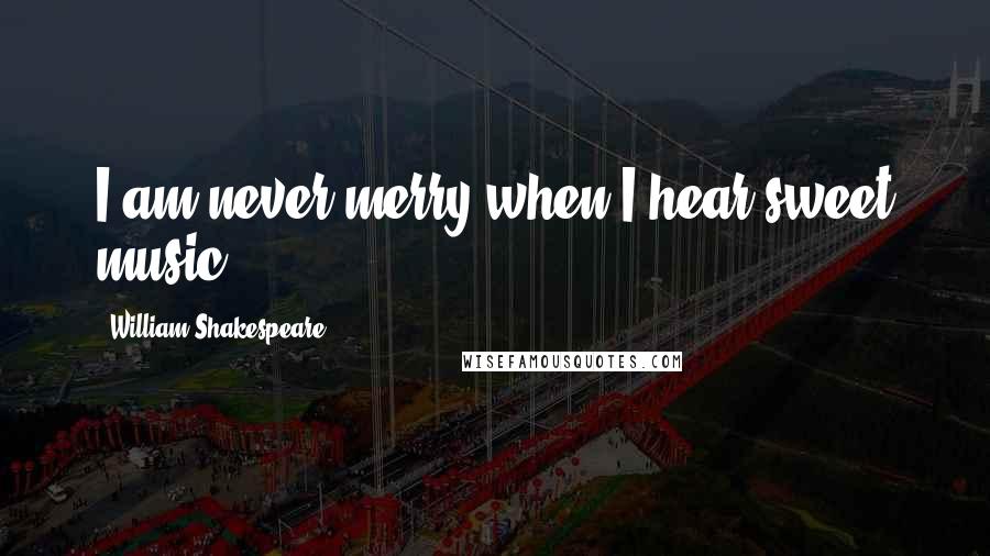 William Shakespeare Quotes: I am never merry when I hear sweet music.