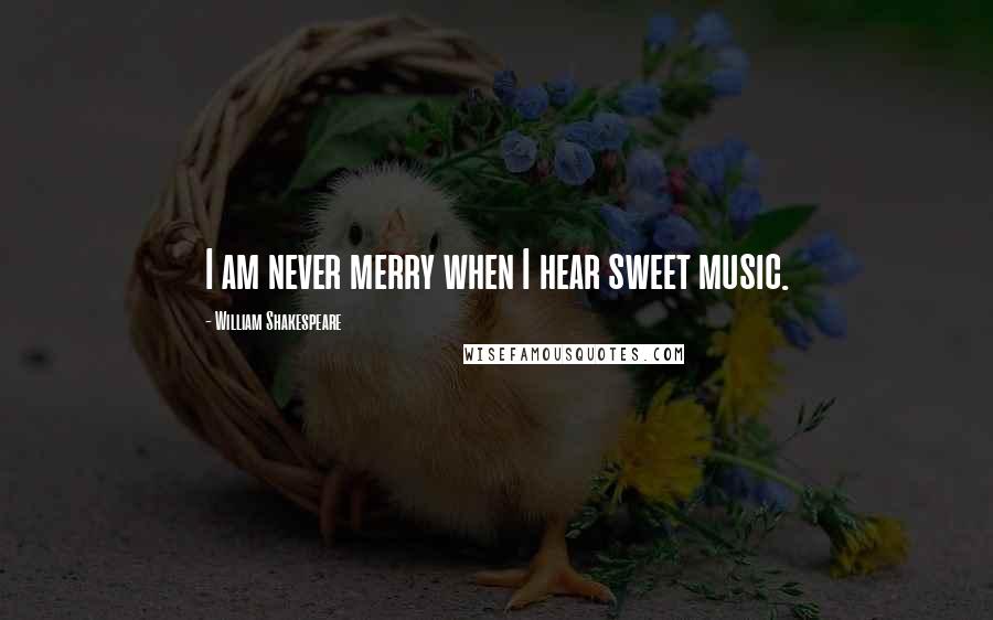 William Shakespeare Quotes: I am never merry when I hear sweet music.