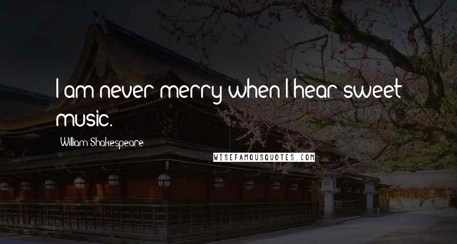 William Shakespeare Quotes: I am never merry when I hear sweet music.
