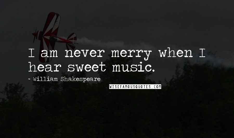 William Shakespeare Quotes: I am never merry when I hear sweet music.