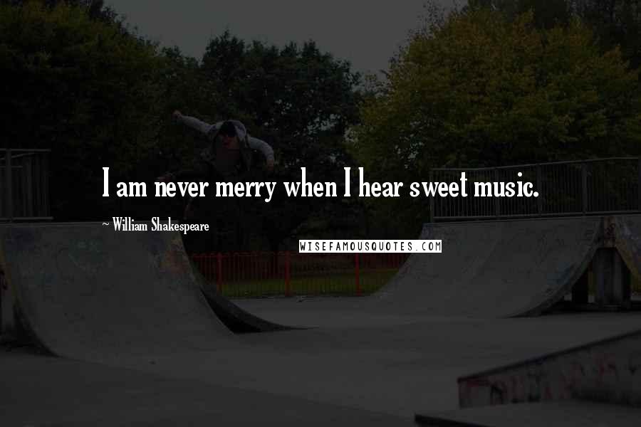 William Shakespeare Quotes: I am never merry when I hear sweet music.