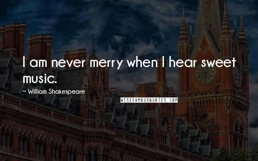 William Shakespeare Quotes: I am never merry when I hear sweet music.