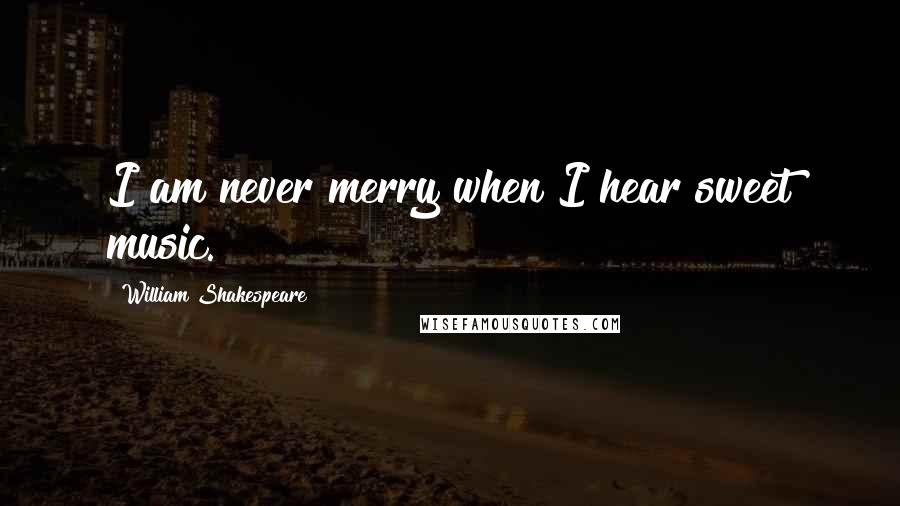 William Shakespeare Quotes: I am never merry when I hear sweet music.