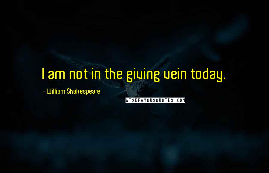 William Shakespeare Quotes: I am not in the giving vein today.