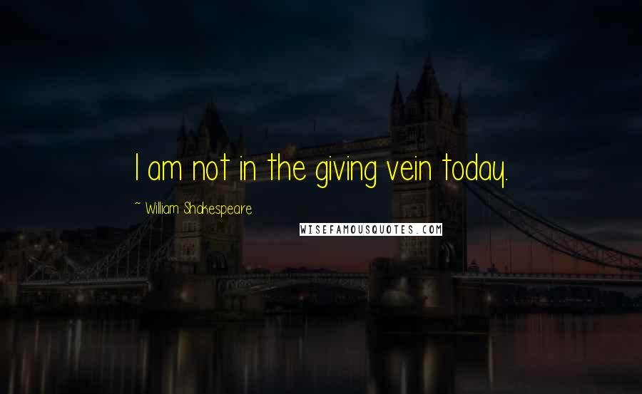 William Shakespeare Quotes: I am not in the giving vein today.