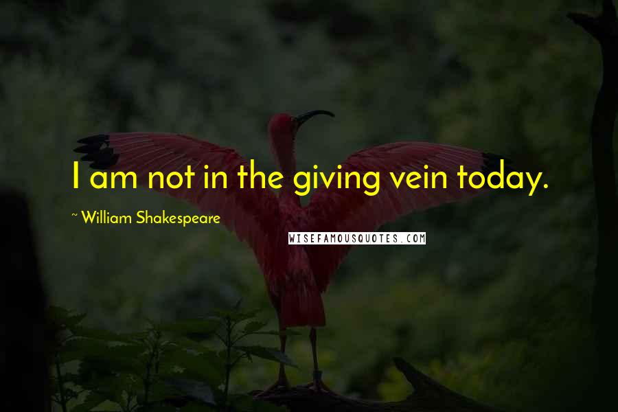 William Shakespeare Quotes: I am not in the giving vein today.