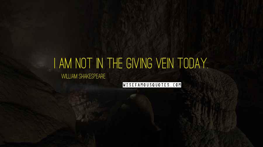 William Shakespeare Quotes: I am not in the giving vein today.