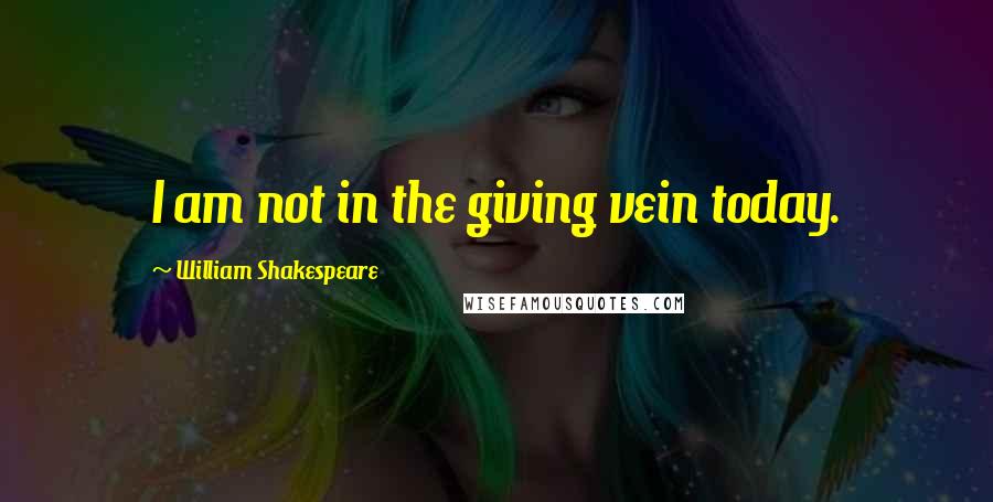 William Shakespeare Quotes: I am not in the giving vein today.