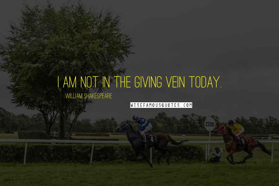 William Shakespeare Quotes: I am not in the giving vein today.