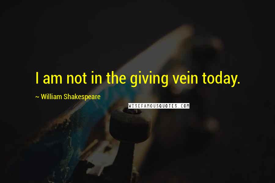 William Shakespeare Quotes: I am not in the giving vein today.