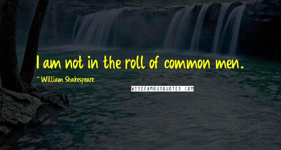 William Shakespeare Quotes: I am not in the roll of common men.