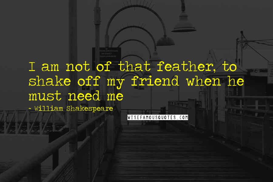 William Shakespeare Quotes: I am not of that feather, to shake off my friend when he must need me