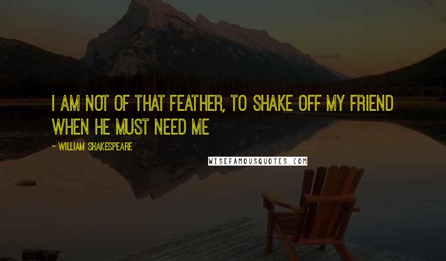 William Shakespeare Quotes: I am not of that feather, to shake off my friend when he must need me